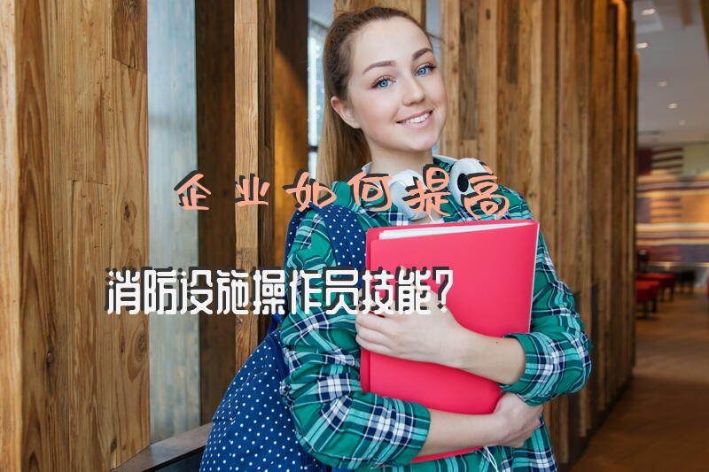 企业如何提高消防设施操作员技能？