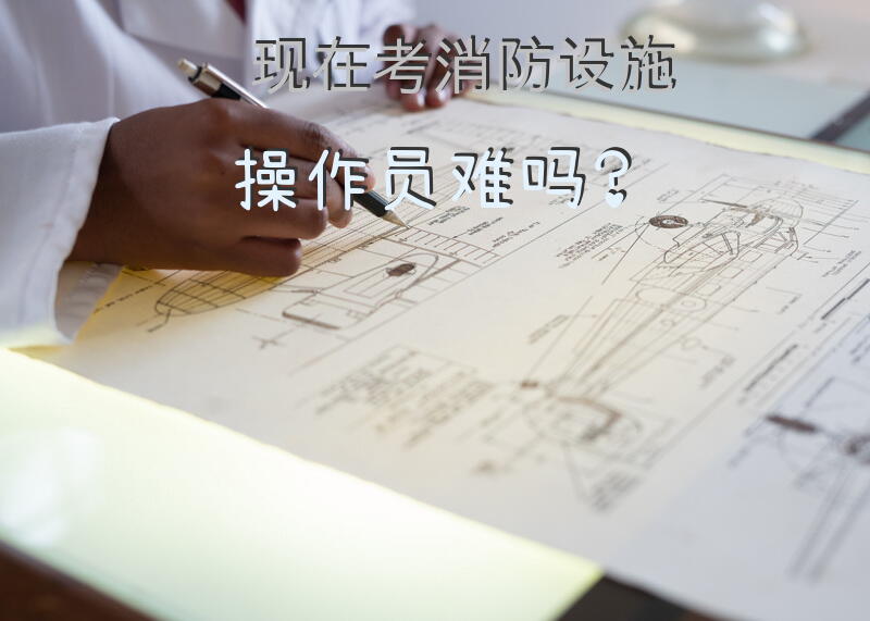 现在考消防设施操作员难吗？