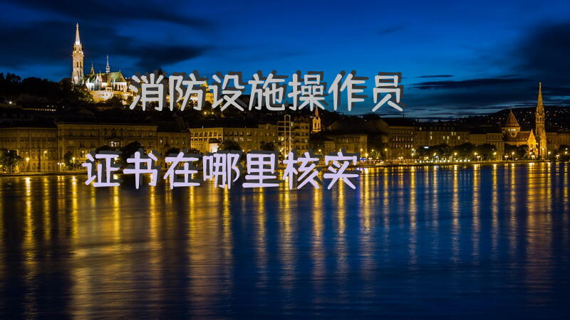 消防设施操作员证书在哪里核实
