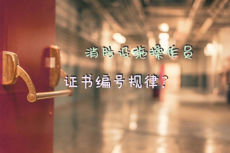 消防设施操作员证书编号规律？