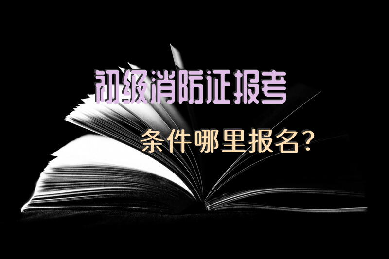 初级消防证报考条件哪里报名？