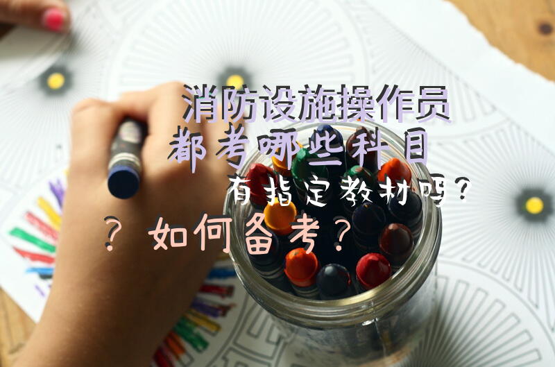 消防设施操作员都考哪些科目，有指定教材吗？如何备考？