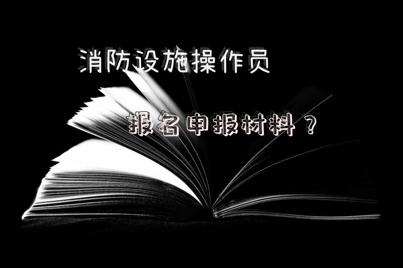 消防设施操作员报名申报材料？
