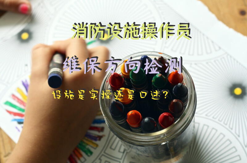 消防设施操作员维保方向检测设施是实操还是口述？