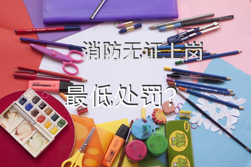 消防无证上岗最低处罚？
