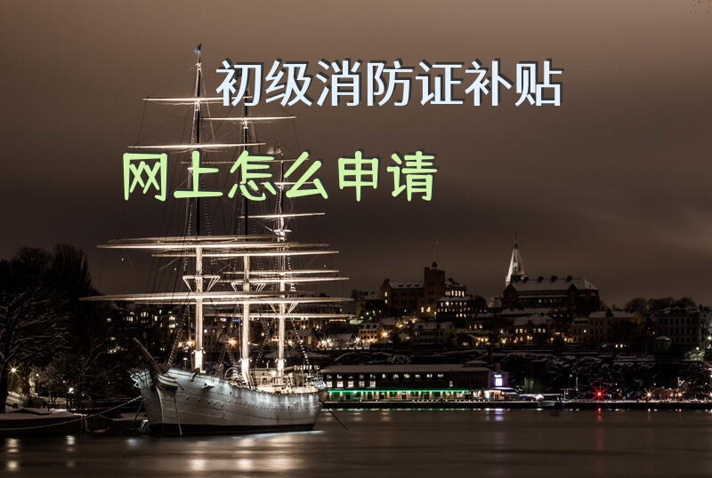 初级消防证补贴网上怎么申请？