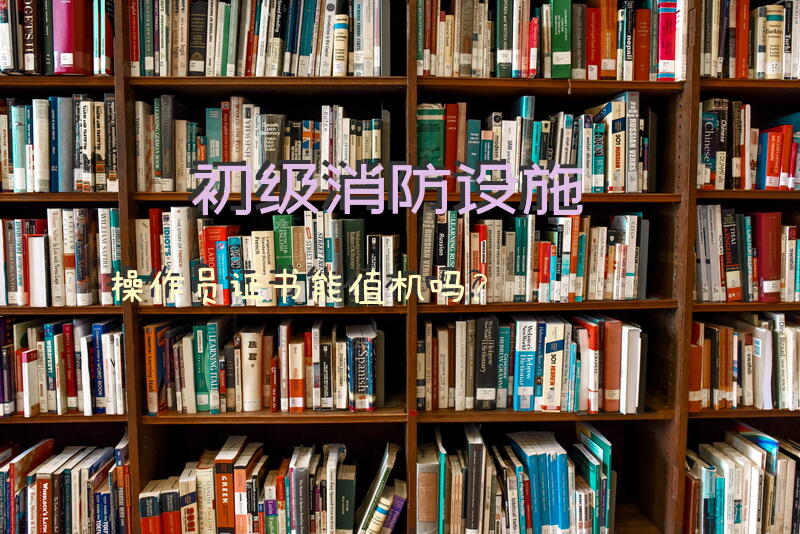 初级消防设施操作员证书能值机吗？