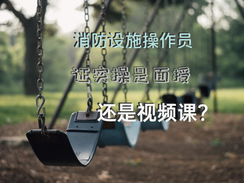 消防设施操作员证实操是面授还是视频课？