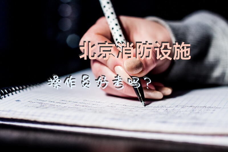 北京消防设施操作员好考吗？