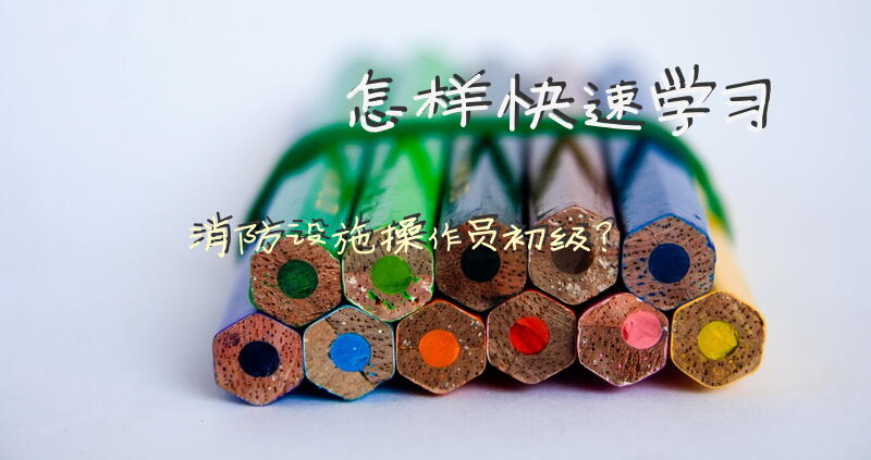 怎样快速学习消防设施操作员初级？