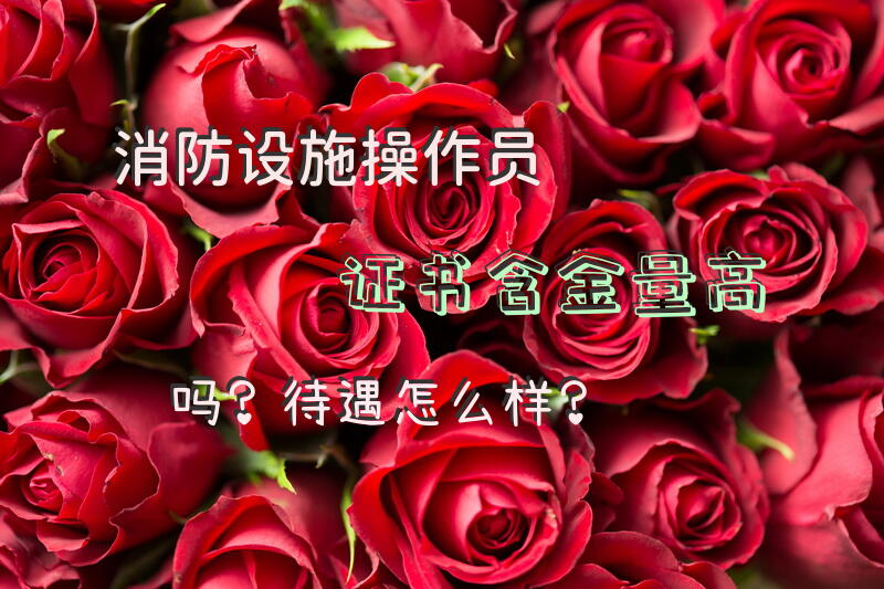 消防设施操作员证书含金量高吗？待遇怎么样？