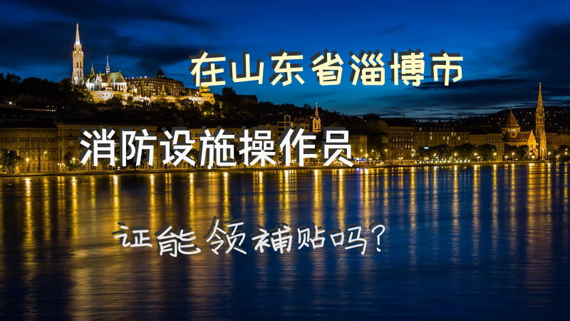 在山东省淄博市消防设施操作员证能领补贴吗？