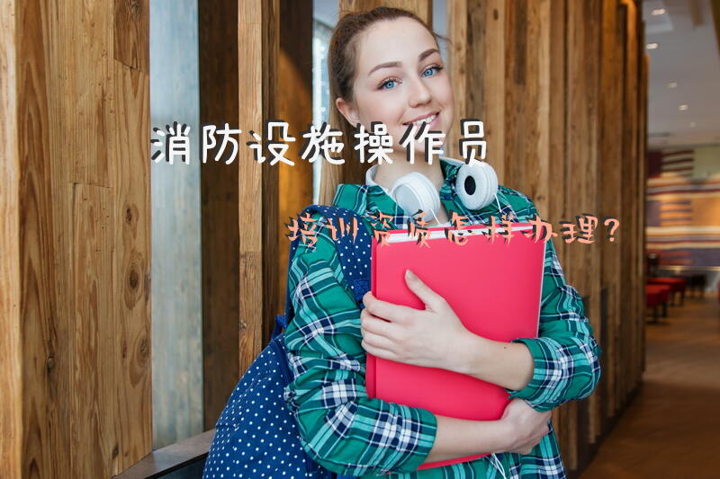 消防设施操作员培训资质怎样办理？