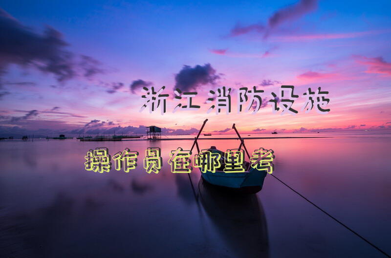 浙江消防设施操作员在哪里考
