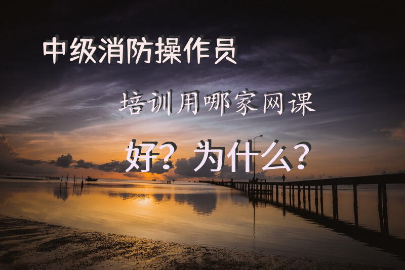中级消防操作员培训用哪家网课好？为什么？