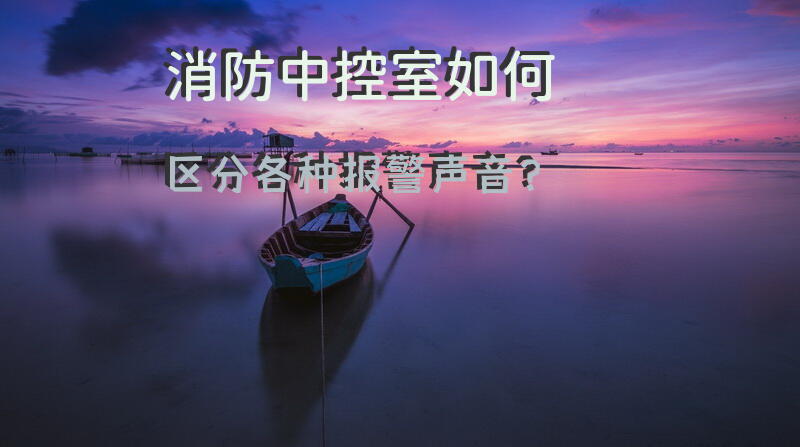 消防中控室如何区分各种报警声音？