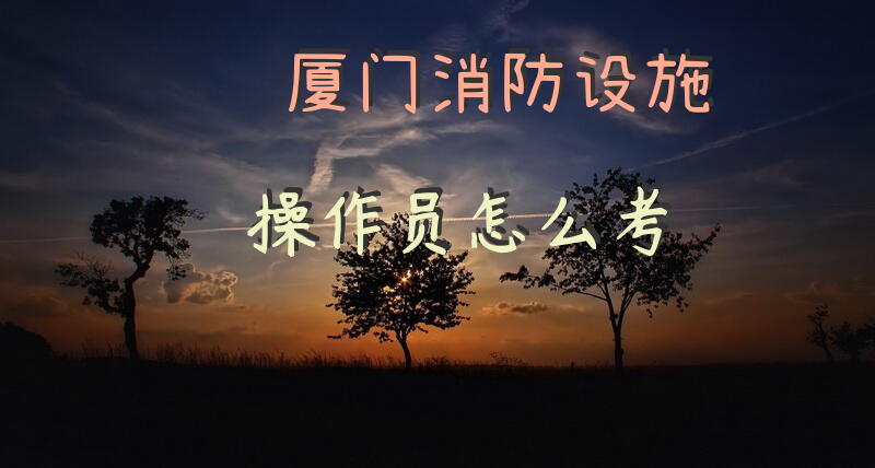 厦门消防设施操作员怎么考