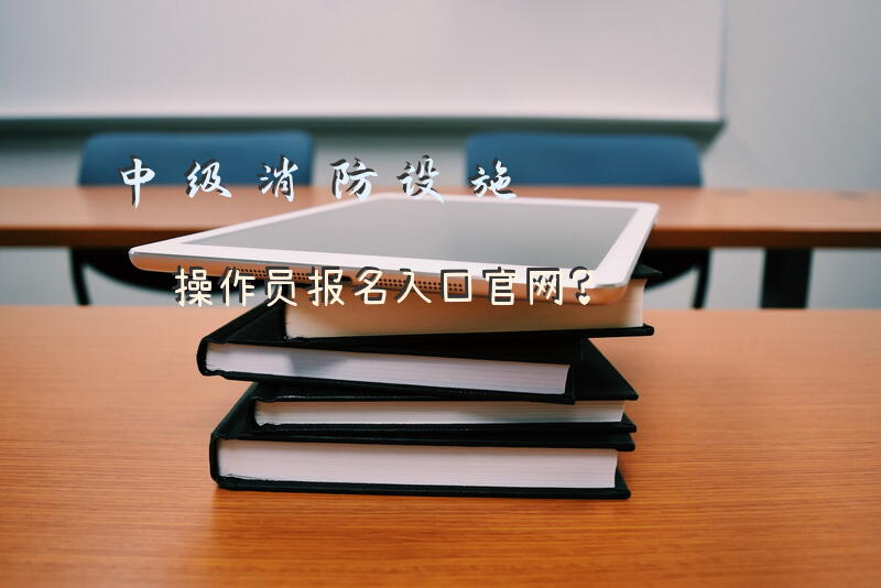 中级消防设施操作员报名入口官网？