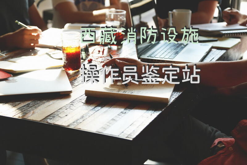 西藏消防设施操作员鉴定站