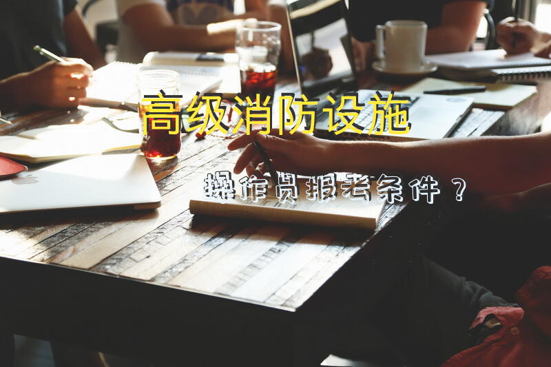 高级消防设施操作员报考条件？