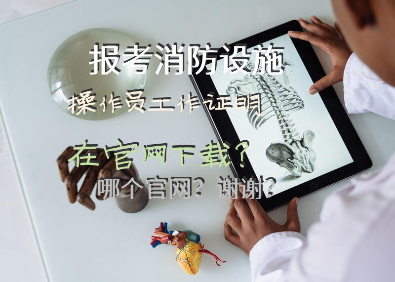 报考消防设施操作员工作证明在官网下载？哪个官网？谢谢？