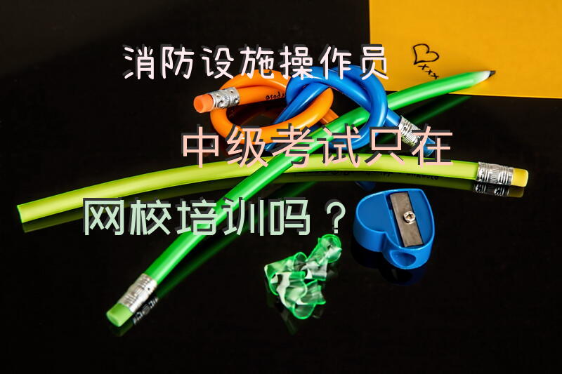 消防设施操作员中级考试只在网校培训吗？