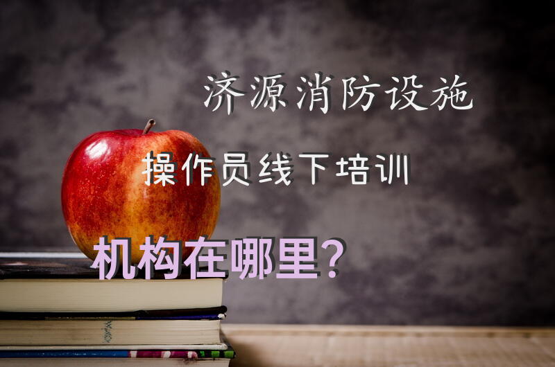 济源消防设施操作员线下培训机构在哪里？