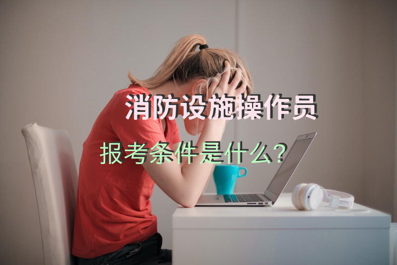 消防设施操作员报考条件是什么？