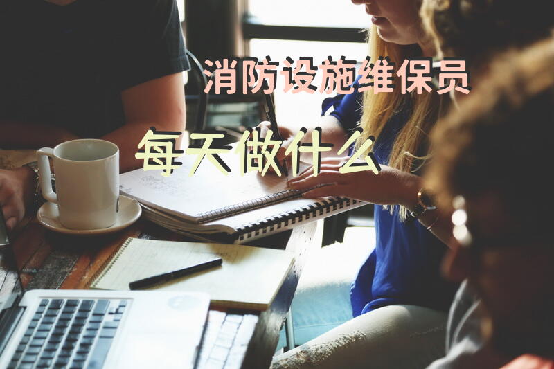 消防设施维保员每天做什么？