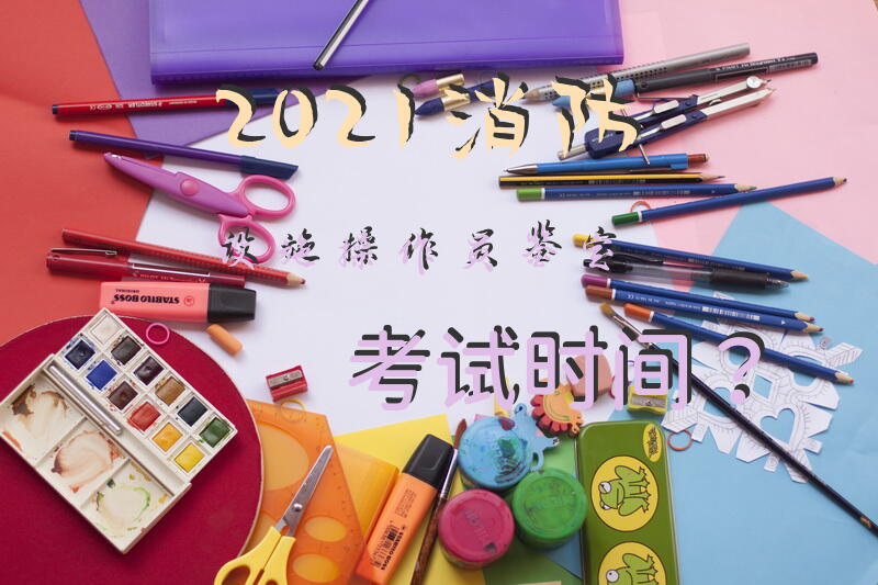2021消防设施操作员鉴定考试时间？