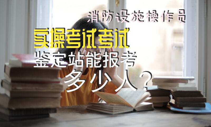 消防设施操作员实操考试考试鉴定站能报考多少人？